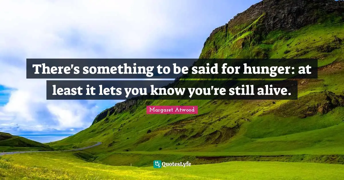 There's something to be said for hunger: at least it lets you know you're still alive.