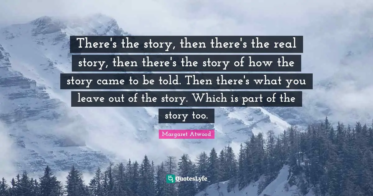 Story Quotes: "There's the story, then there's the real story, then there's the story of how the story came to be told. Then there's what you leave out of the story. Which is part of the story too."