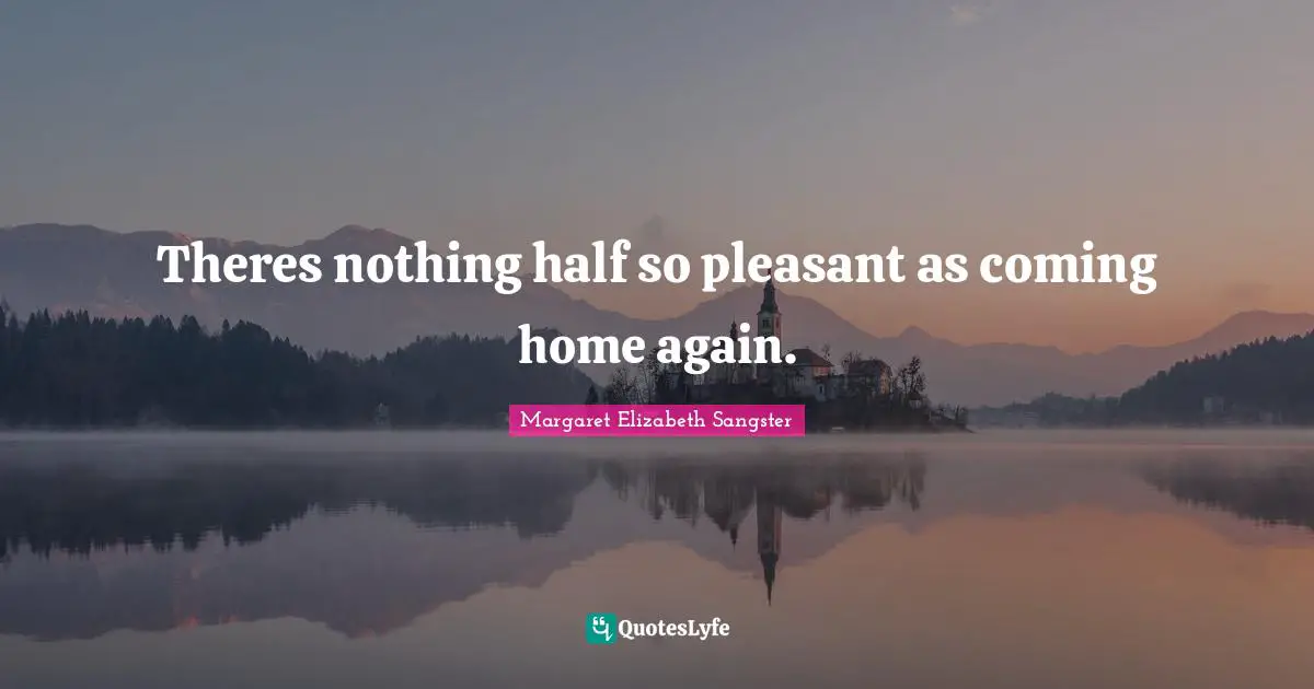 Margaret Elizabeth Sangster Quotes: "Theres nothing half so pleasant as coming home again."