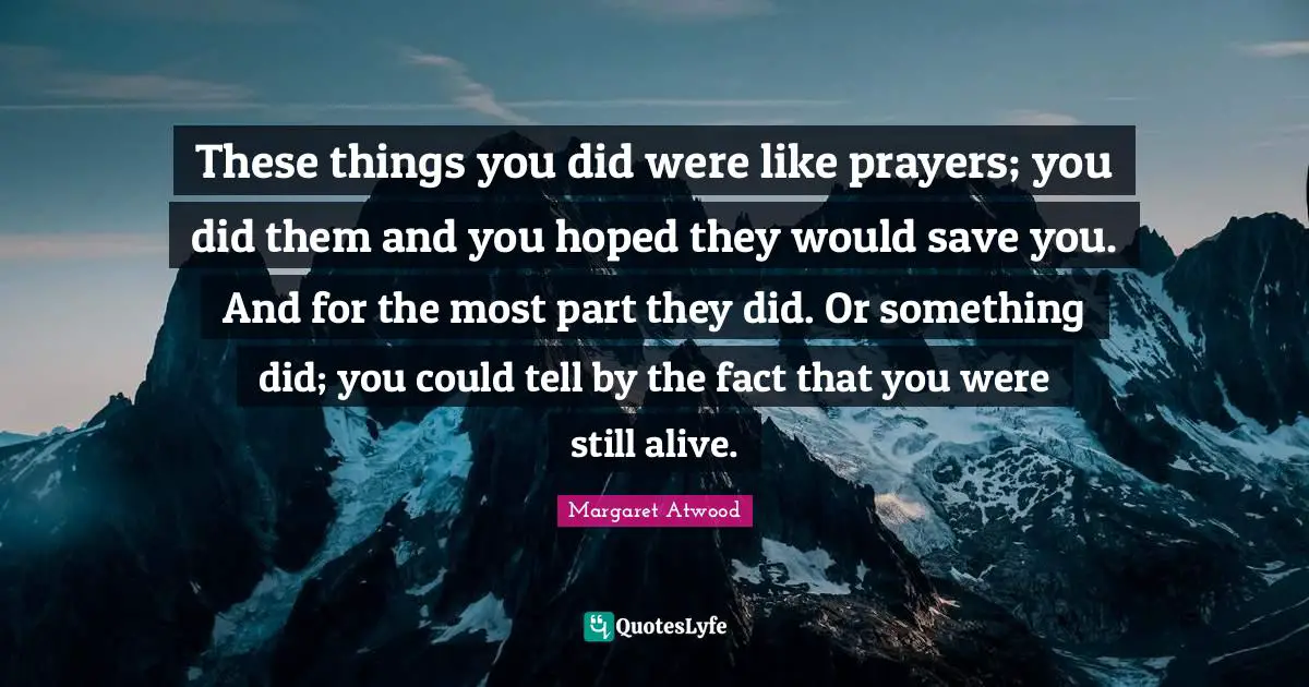 These things you did were like prayers; you did them and you hoped they would save you. And for the most part they did. Or something did; you could tell by the fact that you were still alive.