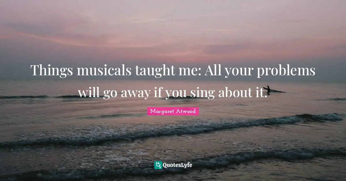 Things musicals taught me: All your problems will go away if you sing about it.