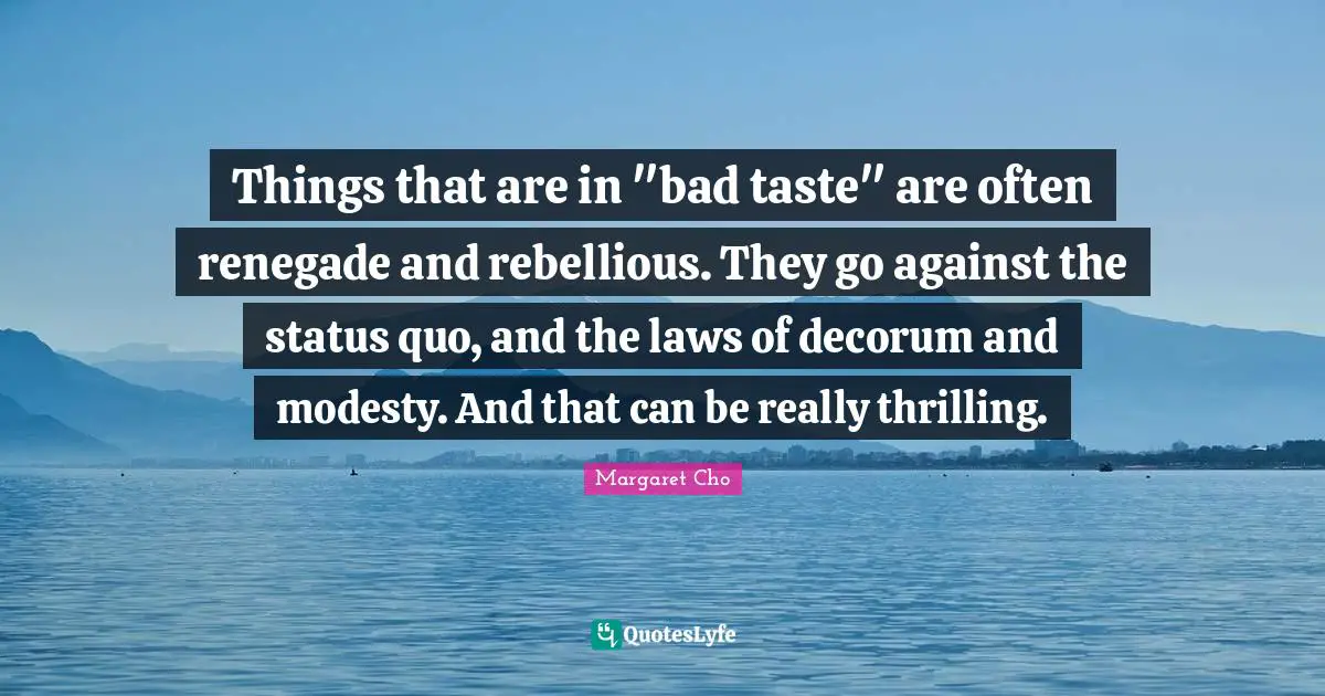 Things that are in "bad taste" are often renegade and rebellious. They go against the status quo, and the laws of decorum and modesty. And that can be really thrilling.