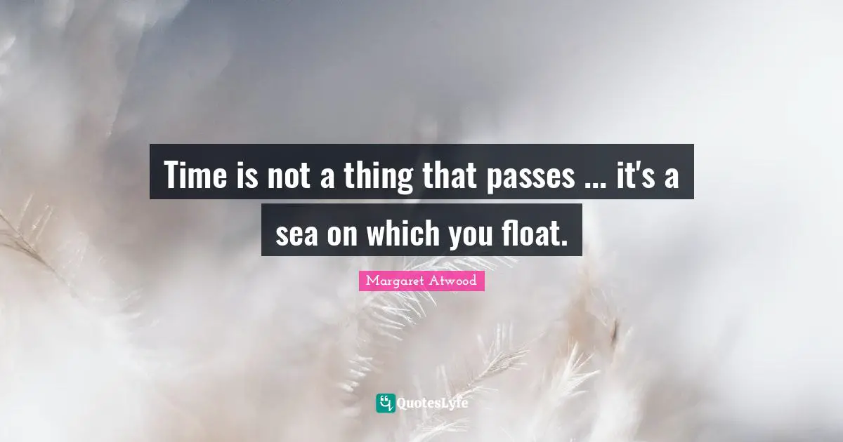 Time is not a thing that passes ... it's a sea on which you float.