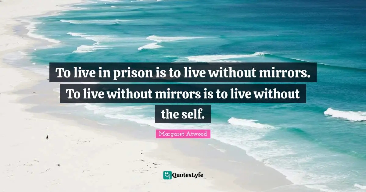 To live in prison is to live without mirrors. To live without mirrors is to live without the self.