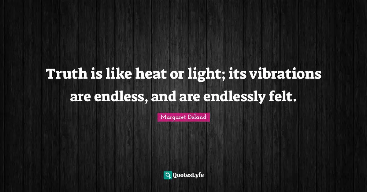 Truth is like heat or light; its vibrations are endless, and are endlessly felt.