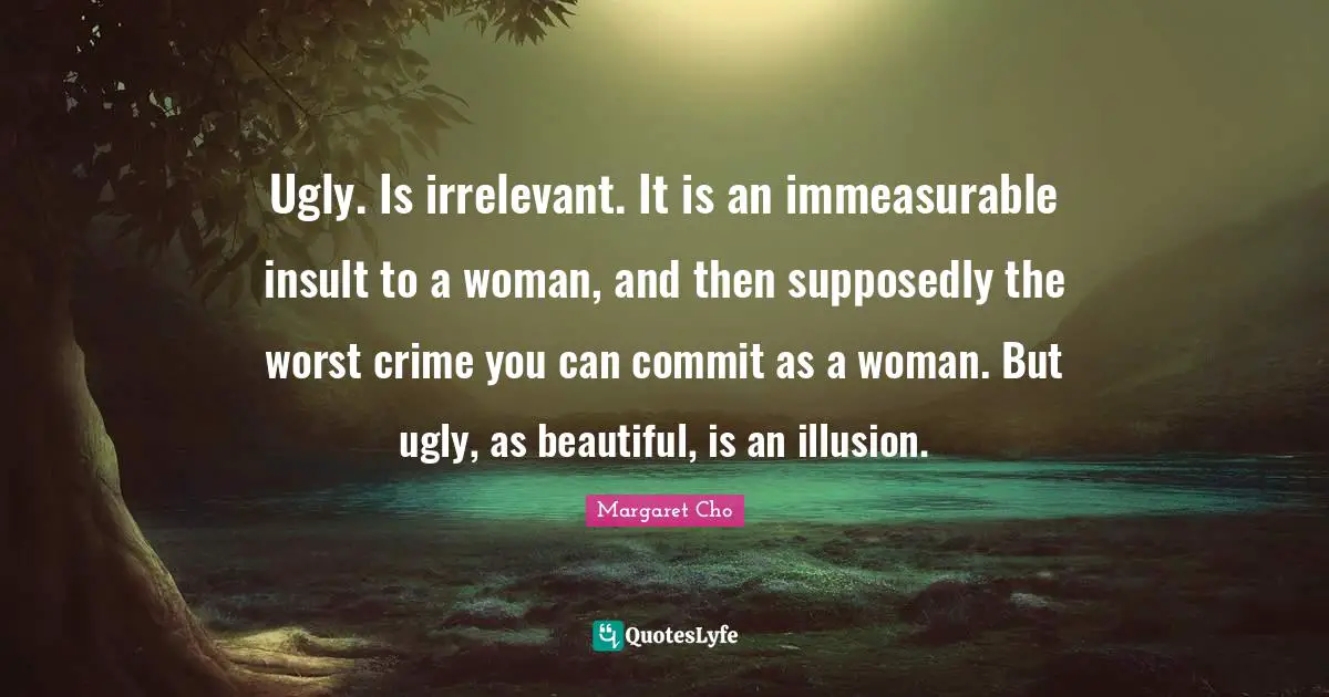 Commit Quotes: "Ugly. Is irrelevant. It is an immeasurable insult to a woman, and then supposedly the worst crime you can commit as a woman. But ugly, as beautiful, is an illusion."