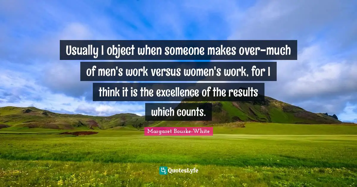 Usually I object when someone makes over-much of men's work versus women's work, for I think it is the excellence of the results which counts.
