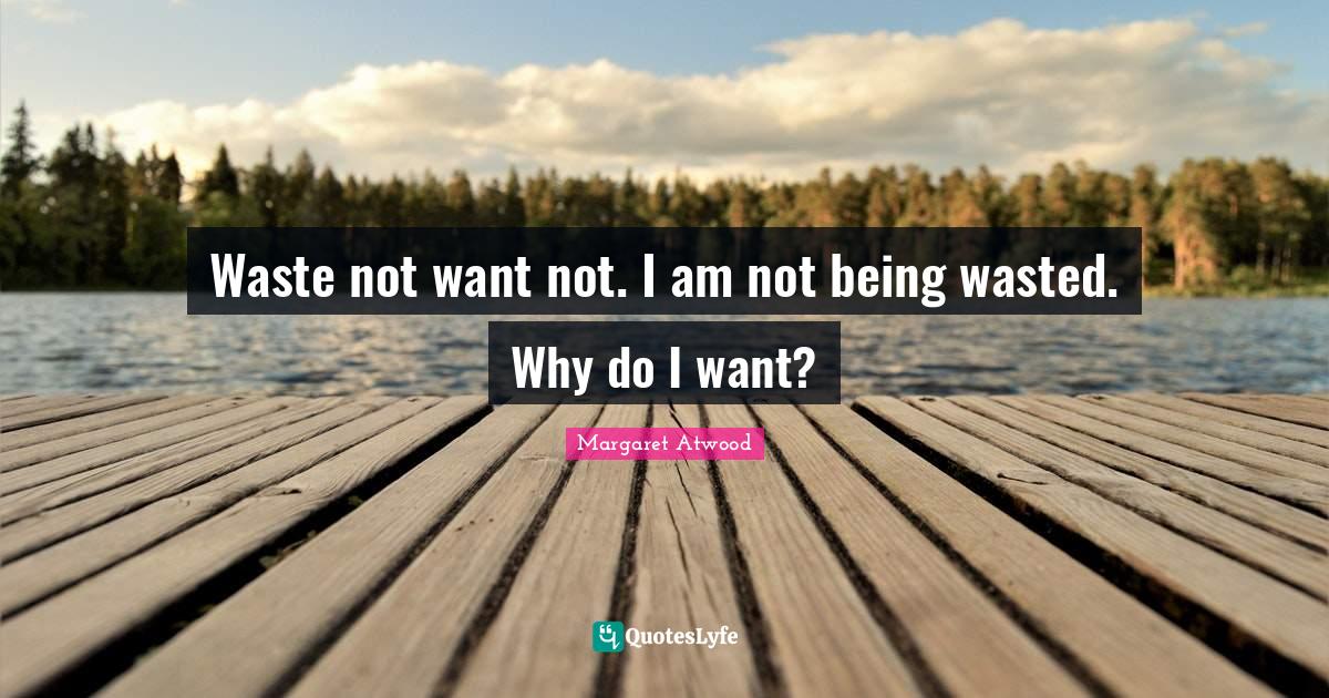 Waste not want not. I am not being wasted. Why do I want?... Quote by