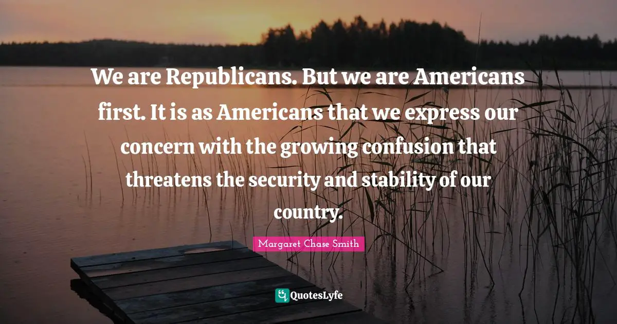 We are Republicans. But we are Americans first. It is as Americans that we express our concern with the growing confusion that threatens the security and stability of our country.