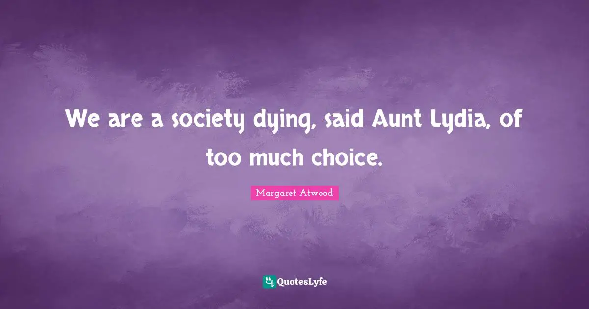 We are a society dying, said Aunt Lydia, of too much choice.
