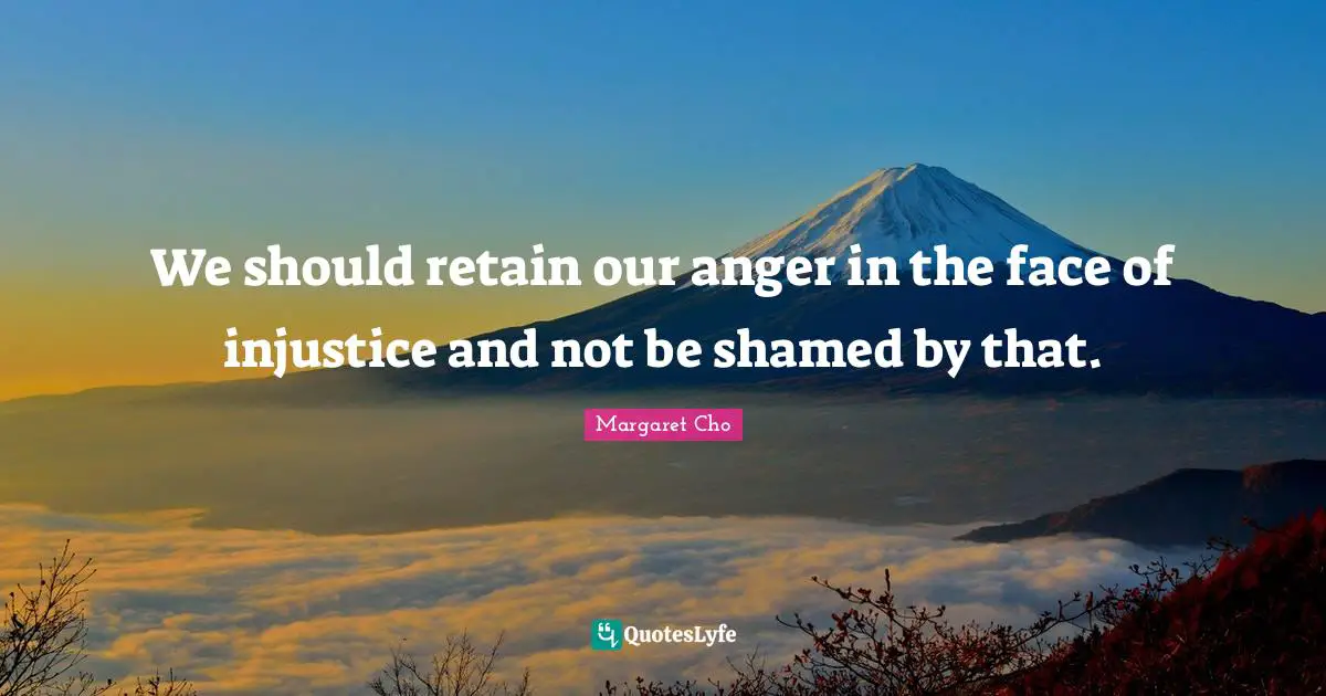 We should retain our anger in the face of injustice and not be shamed by that.
