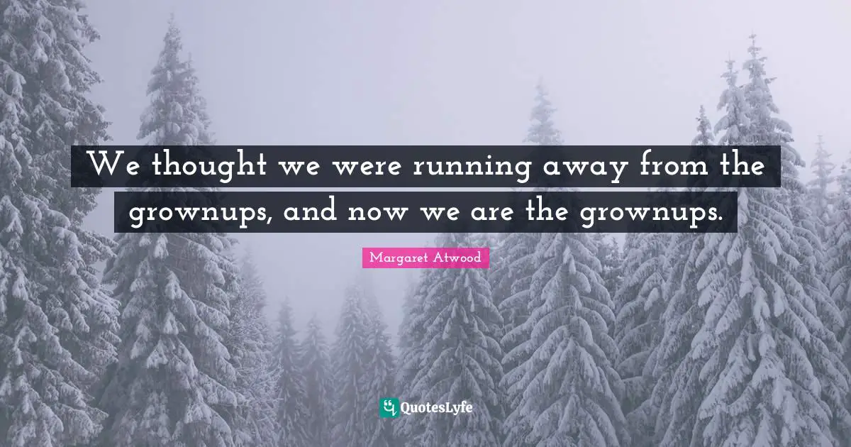 We thought we were running away from the grownups, and now we are the grownups.