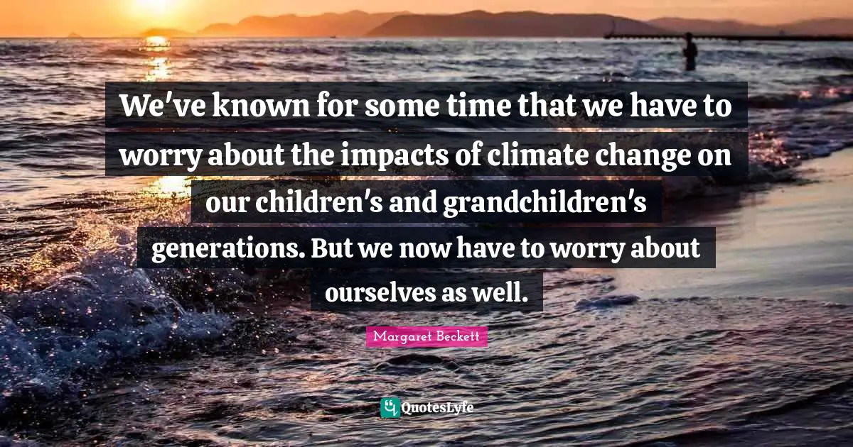 We've known for some time that we have to worry about the impacts of climate change on our children's and grandchildren's generations. But we now have to worry about ourselves as well.