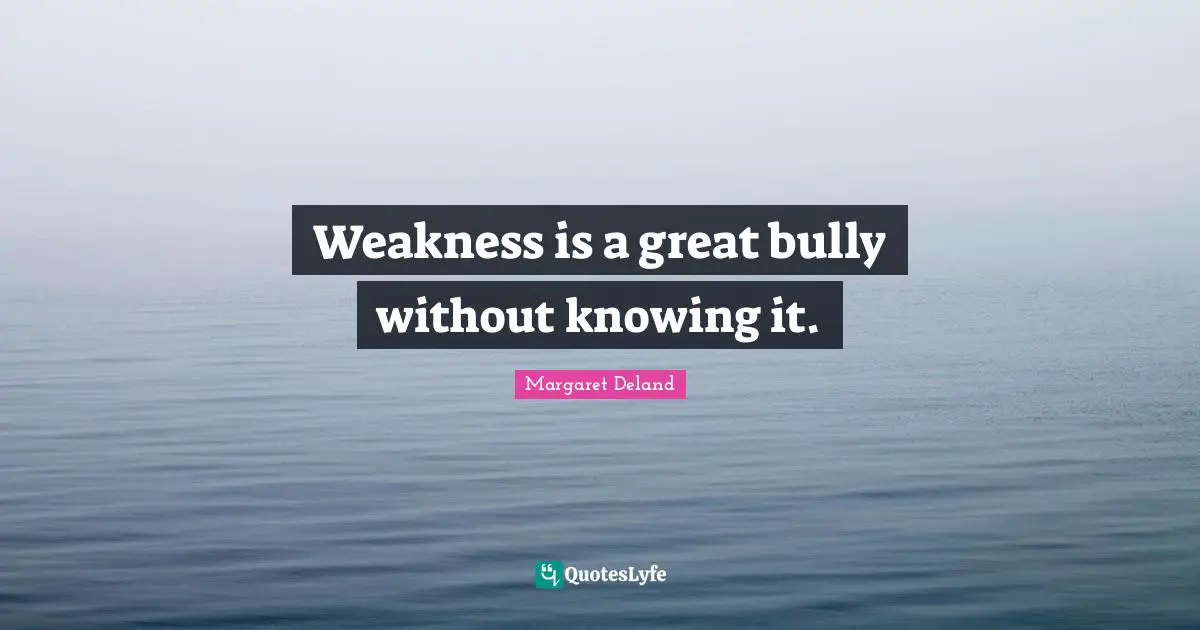 Weakness is a great bully without knowing it.