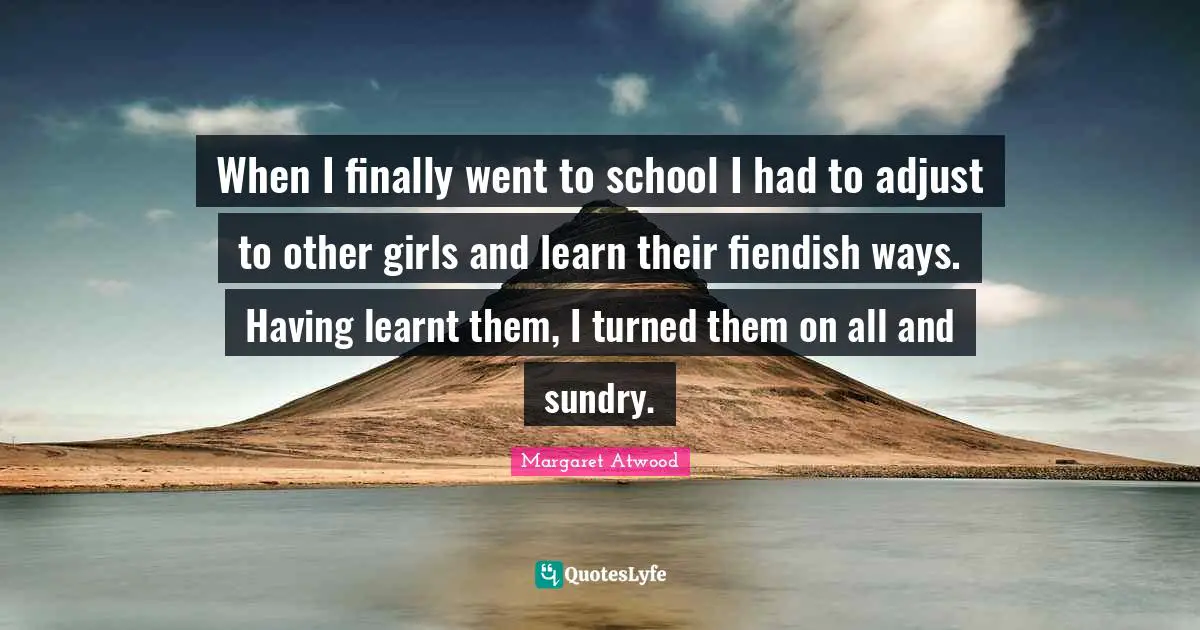 When I finally went to school I had to adjust to other girls and learn their fiendish ways. Having learnt them, I turned them on all and sundry.