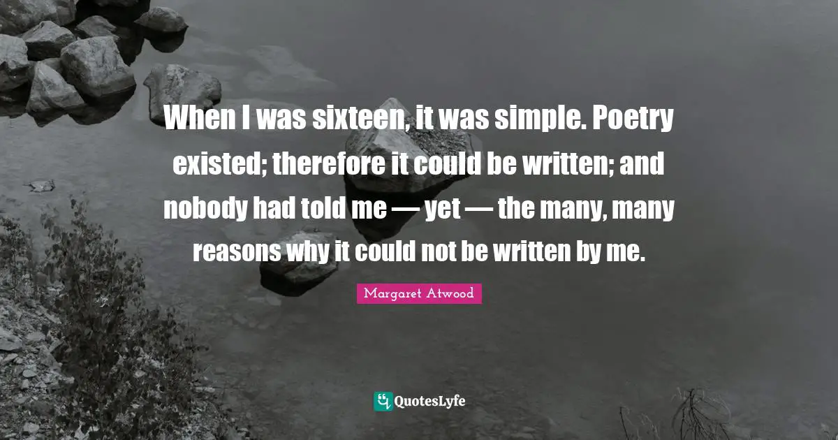 When I was sixteen, it was simple. Poetry existed; therefore it could be written; and nobody had told me — yet — the many, many reasons why it could not be written by me.