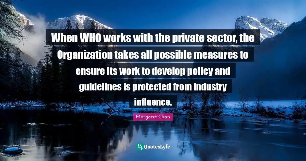 When WHO works with the private sector, the Organization takes all possible measures to ensure its work to develop policy and guidelines is protected from industry influence.