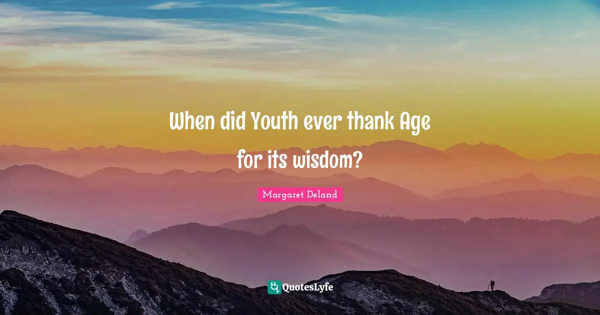 When did Youth ever thank Age for its wisdom?