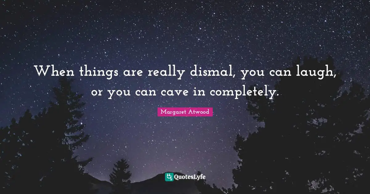 When things are really dismal, you can laugh, or you can cave in completely.