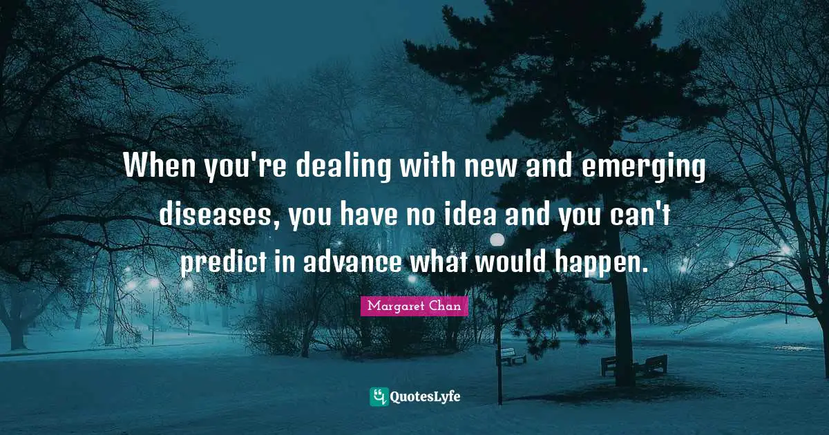 When you're dealing with new and emerging diseases, you have no idea and you can't predict in advance what would happen.