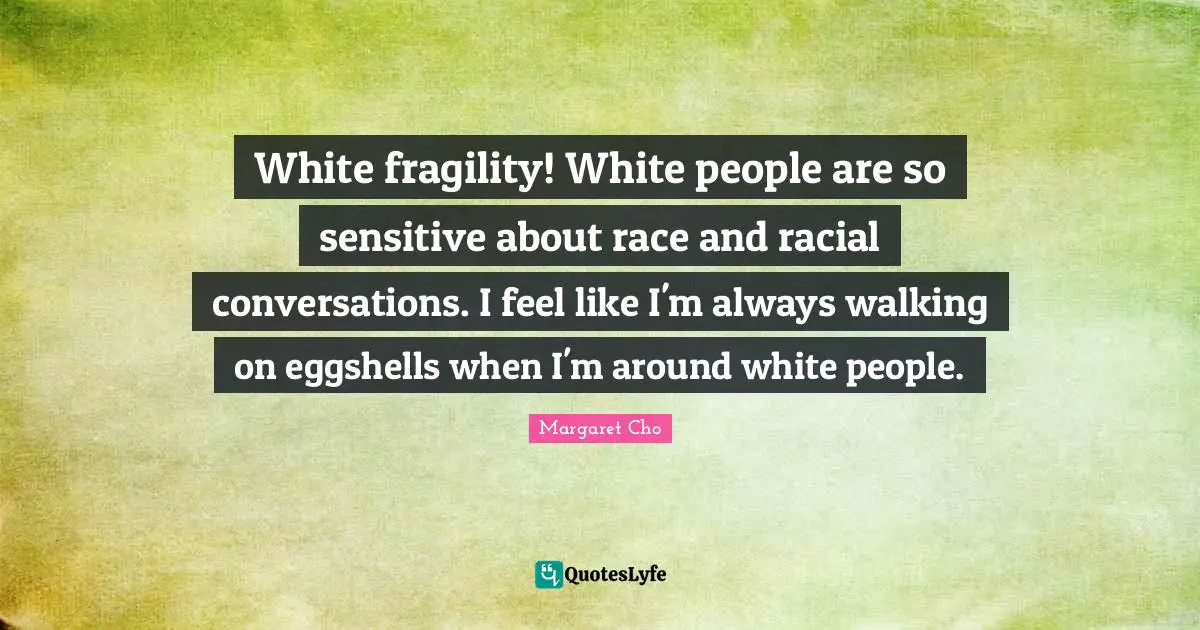 White fragility! White people are so sensitive about race and racial conversations. I feel like I'm always walking on eggshells when I'm around white people.