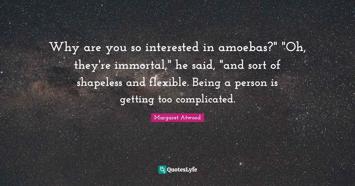 Why are you so interested in amoebas?" "Oh, they're immortal," he said, "and sort of shapeless and flexible. Being a person is getting too complicated.