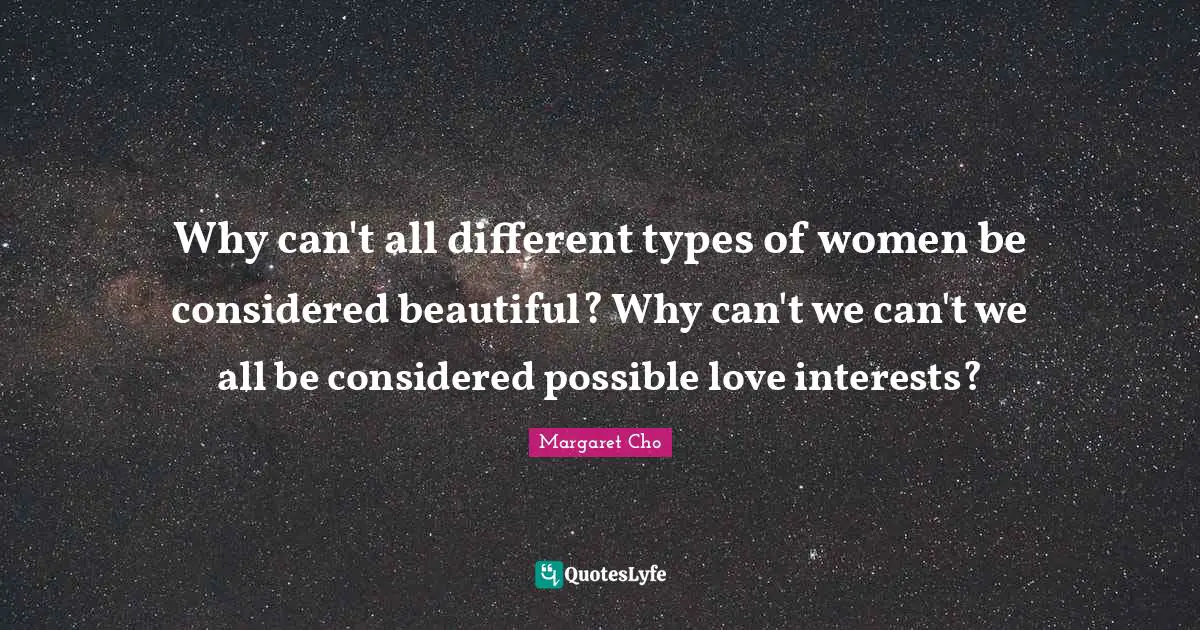 Why can't all different types of women be considered beautiful? Why can't we can't we all be considered possible love interests?