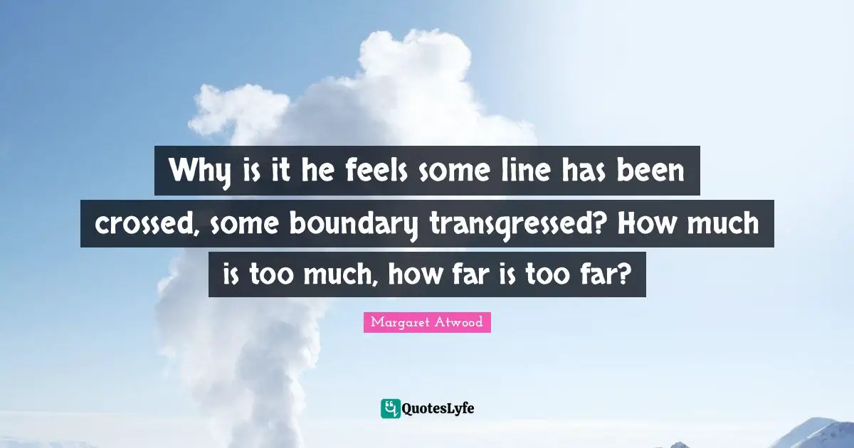 Why is it he feels some line has been crossed, some boundary transgressed? How much is too much, how far is too far?