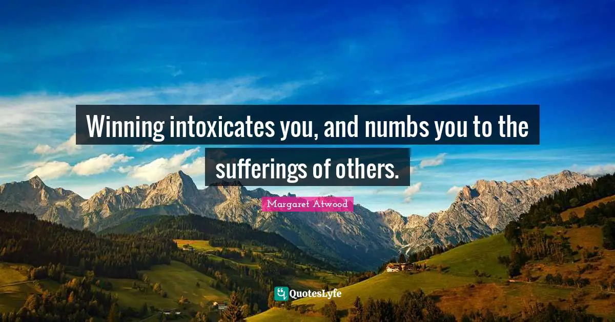 Winning intoxicates you, and numbs you to the sufferings of others.