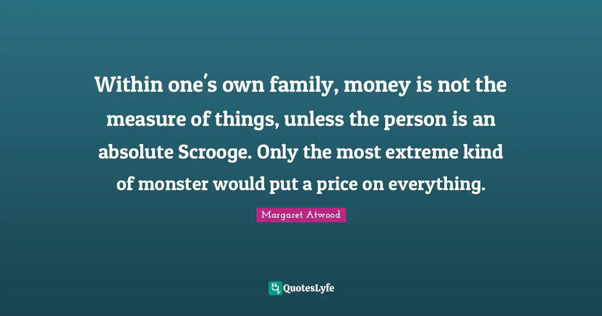 Within one's own family, money is not the measure of things, unless the person is an absolute Scrooge. Only the most extreme kind of monster would put a price on everything.