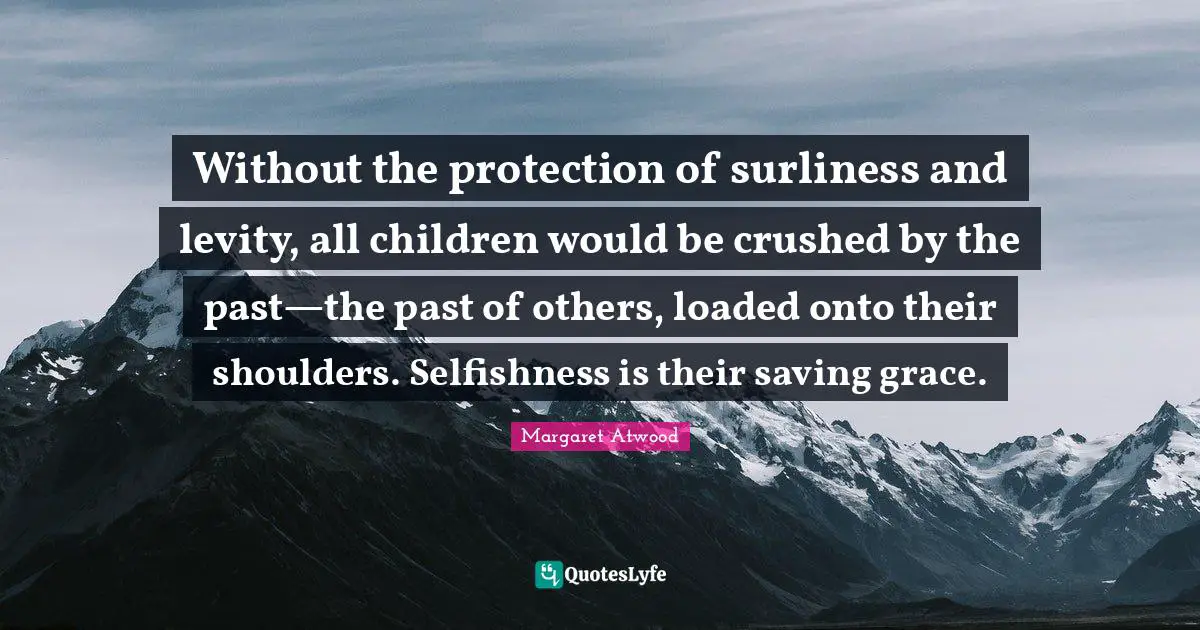 Levity Quotes: "Without the protection of surliness and levity, all children would be crushed by the past—the past of others, loaded onto their shoulders. Selfishness is their saving grace."