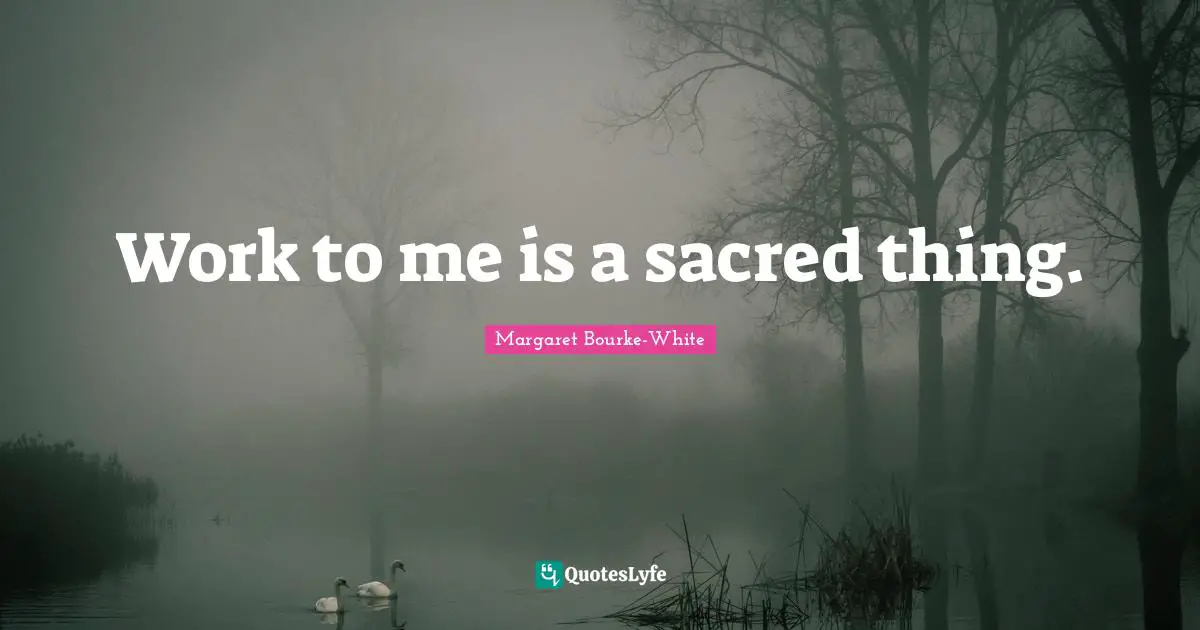Work to me is a sacred thing.
