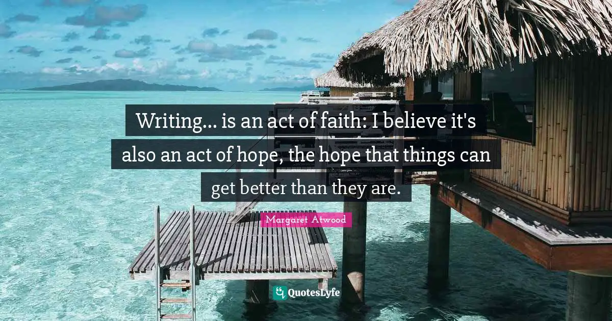 Writing... is an act of faith: I believe it's also an act of hope, the hope that things can get better than they are.