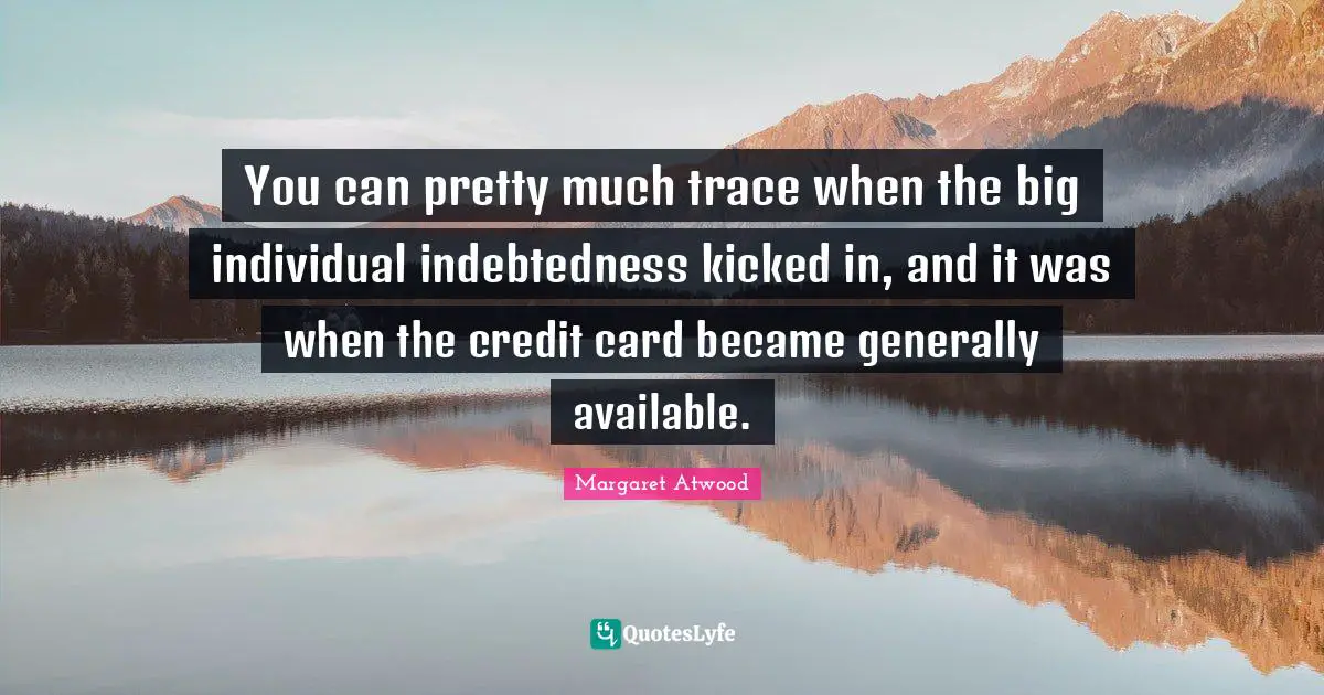 You can pretty much trace when the big individual indebtedness kicked in, and it was when the credit card became generally available.