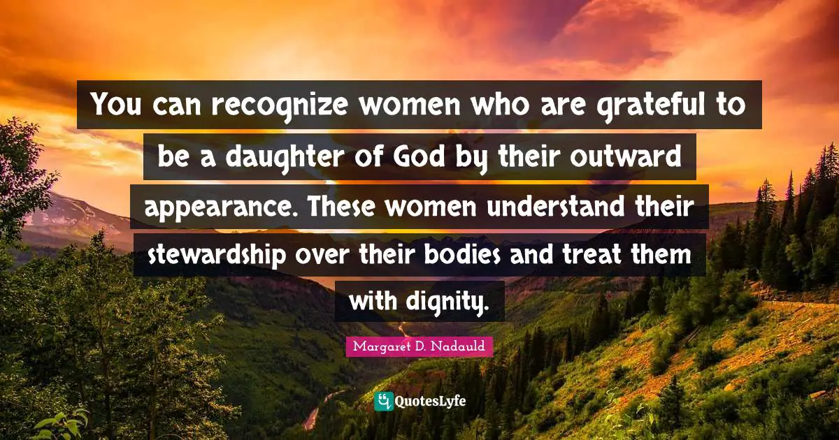 You can recognize women who are grateful to be a daughter of God by their outward appearance. These women understand their stewardship over their bodies and treat them with dignity.