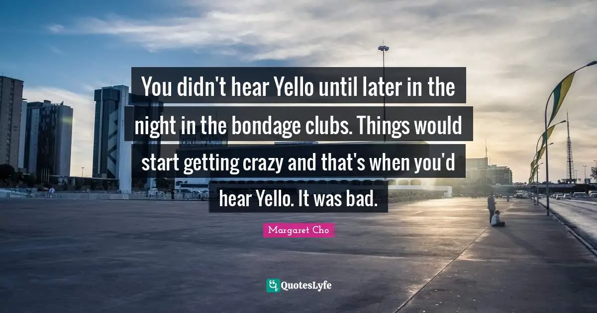 You didn't hear Yello until later in the night in the bondage clubs. Things would start getting crazy and that's when you'd hear Yello. It was bad.
