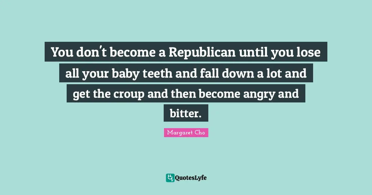 You don't become a Republican until you lose all your baby teeth and fall down a lot and get the croup and then become angry and bitter.