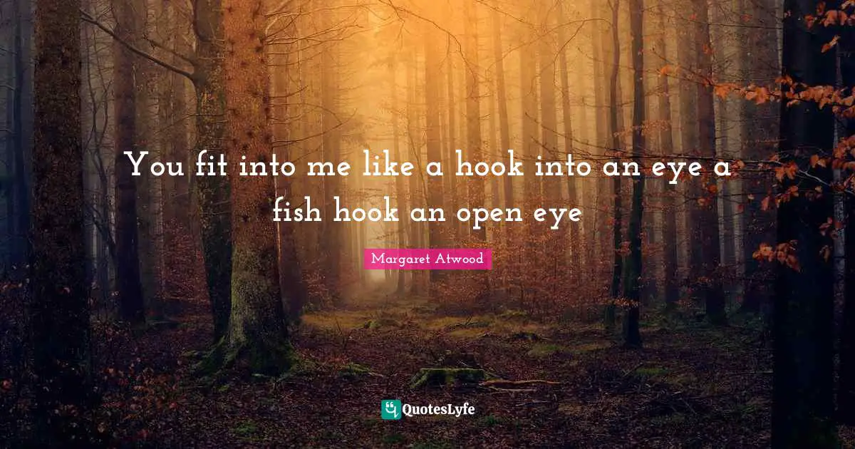 You fit into me like a hook into an eye a fish hook an open eye