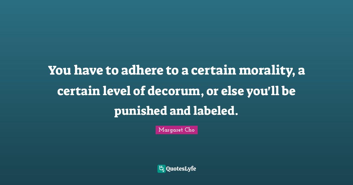You have to adhere to a certain morality, a certain level of decorum, or else you'll be punished and labeled.