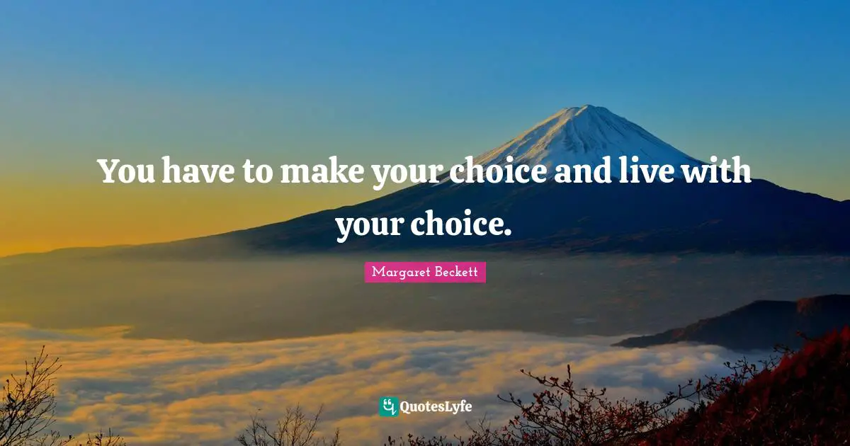 You have to make your choice and live with your choice.