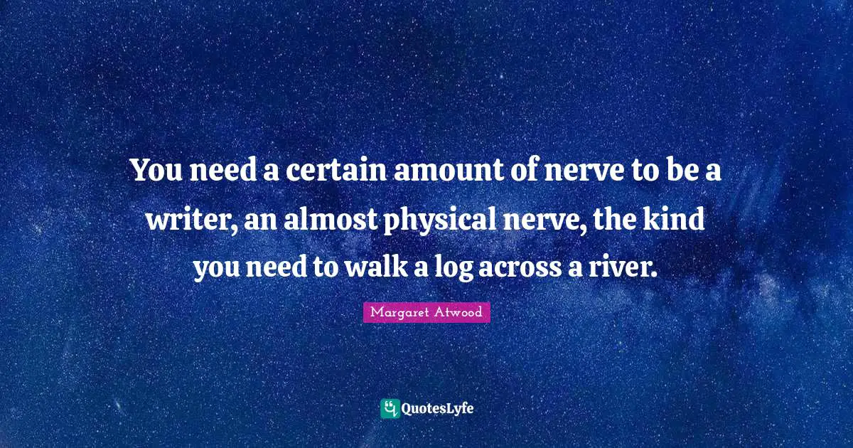You need a certain amount of nerve to be a writer, an almost physical nerve, the kind you need to walk a log across a river.