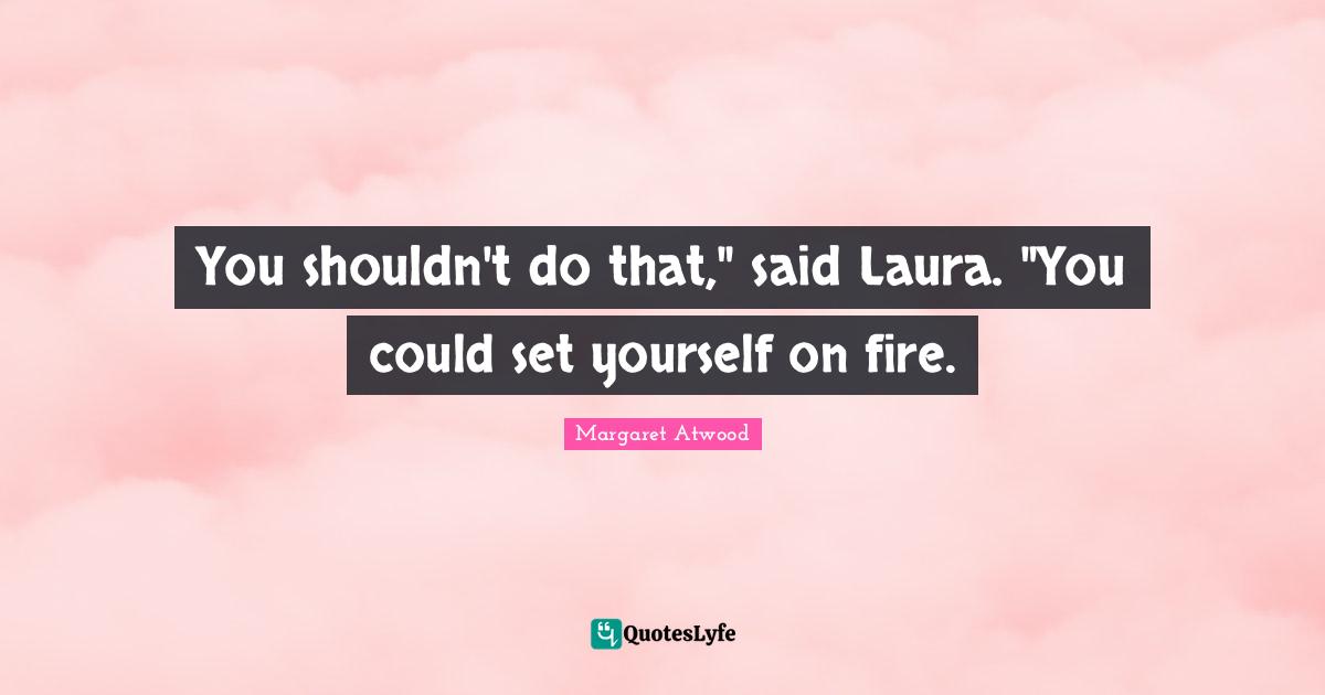 You shouldn't do that," said Laura. "You could set yourself on fire.