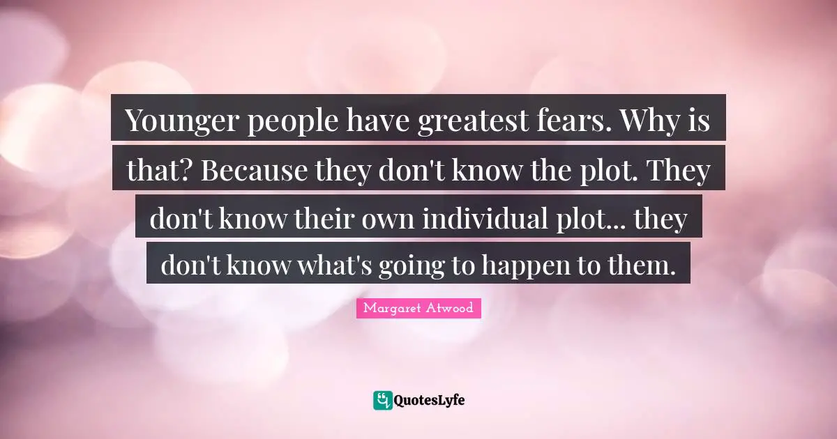 Younger people have greatest fears. Why is that? Because they don't know the plot. They don't know their own individual plot... they don't know what's going to happen to them.