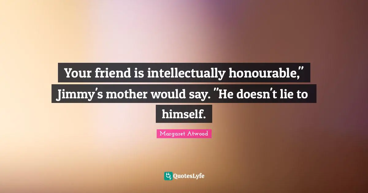 Your friend is intellectually honourable," Jimmy's mother would say. "He doesn't lie to himself.