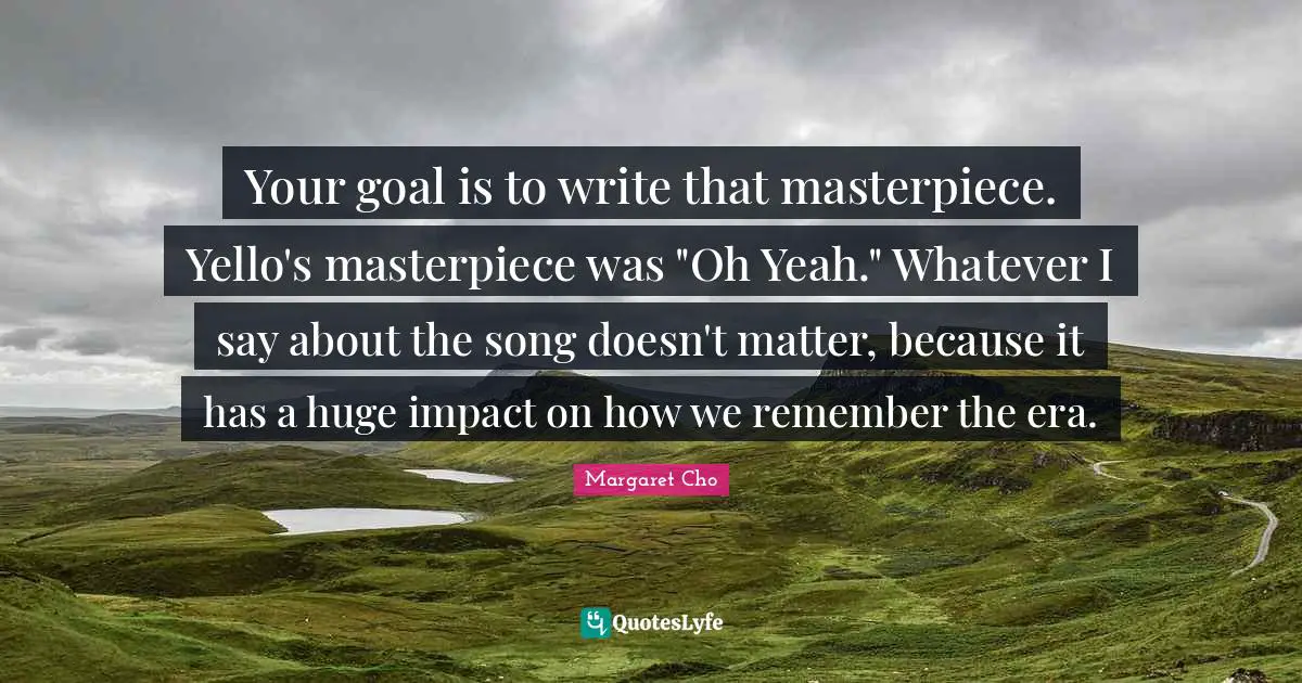 Your goal is to write that masterpiece. Yello's masterpiece was "Oh Yeah." Whatever I say about the song doesn't matter, because it has a huge impact on how we remember the era.