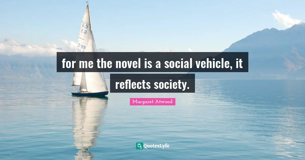 for me the novel is a social vehicle, it reflects society.