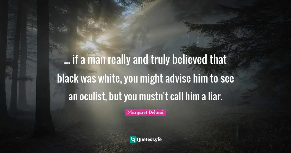 ... if a man really and truly believed that black was white, you might advise him to see an oculist, but you mustn't call him a liar.