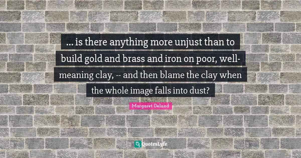 ... is there anything more unjust than to build gold and brass and iron on poor, well-meaning clay, -- and then blame the clay when the whole image falls into dust?