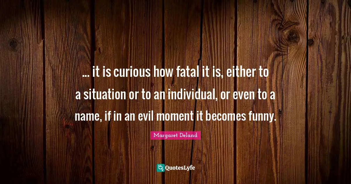 ... it is curious how fatal it is, either to a situation or to an individual, or even to a name, if in an evil moment it becomes funny.