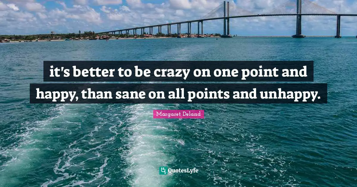 it's better to be crazy on one point and happy, than sane on all points and unhappy.